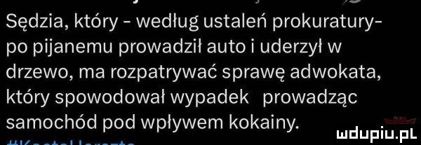 sędzia który według ustaleń prokuratury po pijanemu prowadził auto i uderzył w drzewo ma rozpatrywać sprawę adwokata który spowodował wypadek prowadząc samochód pod wpływem kokainy. ali ą
