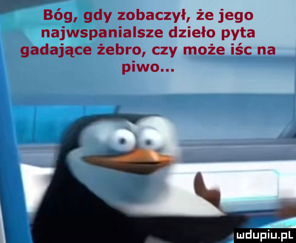 i bóg gdy zobaczył że jego najwspanialsze dzieło pyta gadające żebro czy może icc na piwo