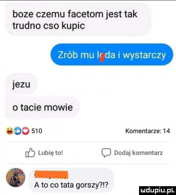 boze czemu facetom jest tak trudno ceo kupic zrob mu irda i wvstavczv jezu o tacie mowie do     komentarze    lubię to d dodaj komentarz a to co tata gorszy ludu iu. l