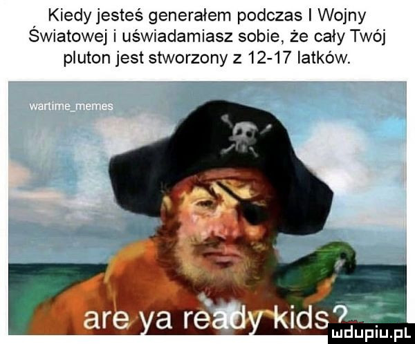 kiedy jesteś generałem podczas i wojny swiatowej i uświadamiasz sobie że cały twój pluton jest stworzony         latków. idsvia