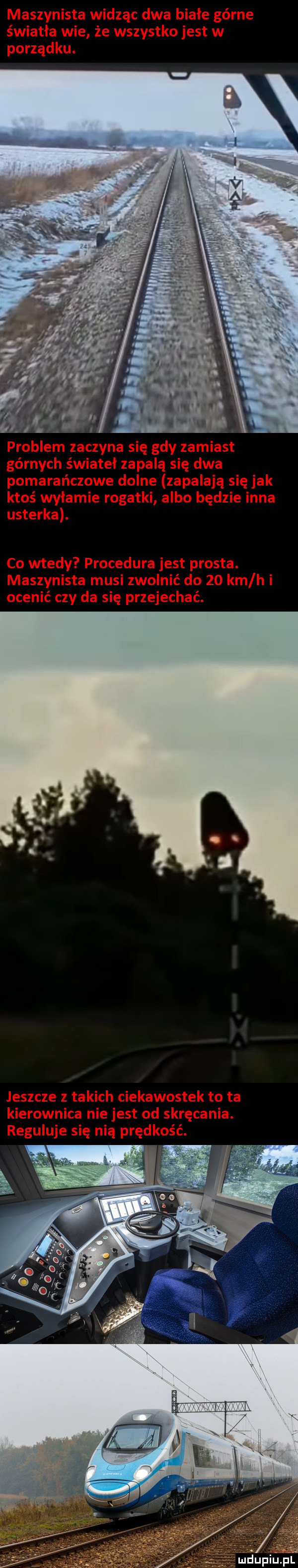 maszynista widząc dwa białe górne światła wie że wszystko jest w porządku. problem zaczyna się gdy zamiast górnych świateł zapalą się dwa pomarańczowe dolne zapalają się jak ktoś wyłamie rogatki albo będzie inna usterka. co wtedy procedura jest prosta. maszynista musi zwolnić do    km h i ocenić czy da się przejechać. leszcze z takich ciekawostek to ta kierownica nie jest od skręcania. reguluje się nią prędkość