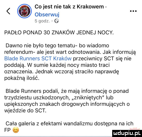 co jest nie tak z krakowem obserwuj   godz o padło ponad    znaków jednej nocy. dawno nie było tego tematu bo wiadomo referendum ale jest wart odnotowania jak informują blade runners set kraków przeciwnicy set się nie poddają w sumie każdej nocy miasto traci oznaczenia. jednak wczoraj straciło naprawde pokaźną ilość blade runners podali że mają informację o ponad trzydziestu uszkodzonych znikniętych lub upiększonych znakach drogowych informujących o wjeździe do set. cala galeria z efektami wandalizmu dostępna na ich