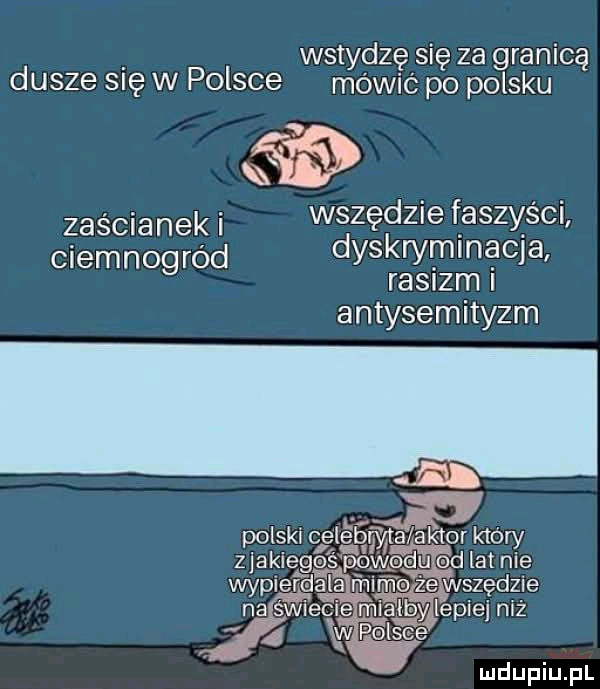 wstydzę się za granicą dusze   ę w polsce mowic po polsku zaścianek i wszędzie faszyści ciemnogród dyskryminacja rasizm i antysemityzm lat nie spędzie lepiej niż