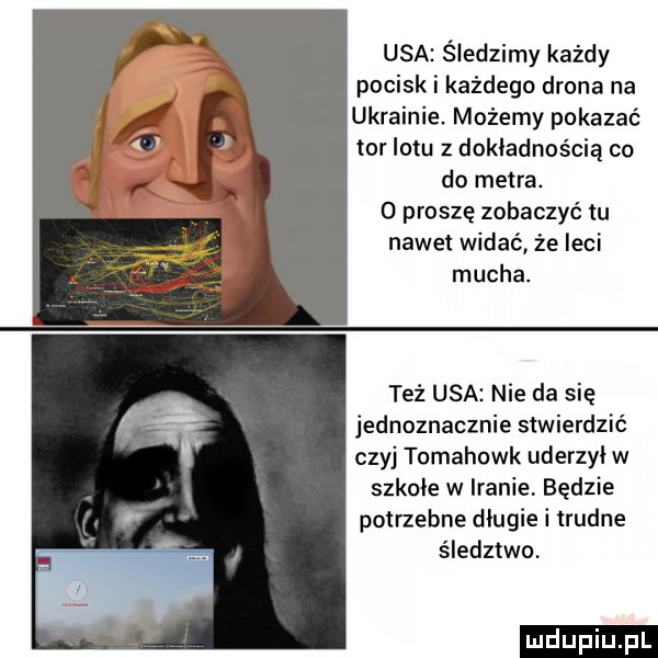 usa śledzimy każdy pocisk i każdego drona na ukrainie. możemy pokazać tor lotu z dokładnością co do metra.   proszę zobaczyć tu nawet widać że leci mucha. też usa nie da się jednoznacznie stwierdzić czyj tomahawk uderzył w szkole w iranie będzie potrzebne dlugie i trudne śledztwo