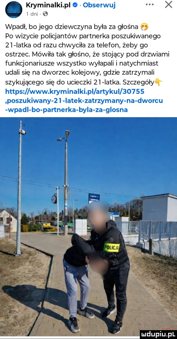 kryminalki p obserwuj l dal   wpadł bo jego dziewczyna była za głośna   po wizycie policjantów partnerka poszukiwanego    iatka od razu chwycila za telefon żeby go ostrzec. mówiła tak głośno że stojący pod drzwiami funkcjonariusze wszystko wylapali i natychmiast udali się na dworzec kolejowy gdzie zatrzymali szykującego się do ucieczki    iatka. szczegóły https www kryminalki pl artykui       poszukiwany    latek zatrzymany na dworcu wpadl bo partnerka byla za glosna