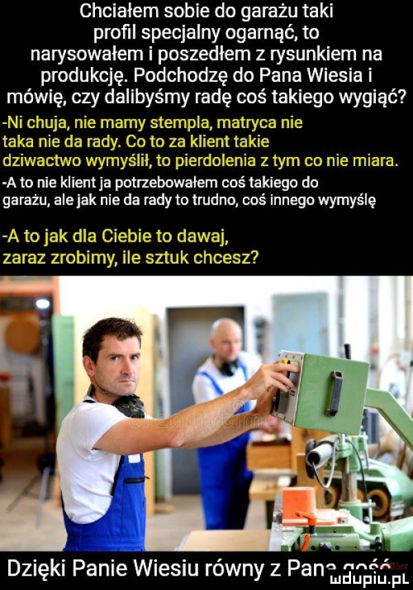 chciałem sobie do garażu taki profil specjalny ogarnąć. to narysowałem i poszedłem z rysunkiem na produkcję. podchodzę do pana wiesia i mówię czy dalibyśmy radę coś takiego wygiąć a to nie klient ja potrzebowałem coś takiego do garażu alejek nie da rady to trudno coś innego wymyślę dzięki pable wiesiu rowny   pa     ij