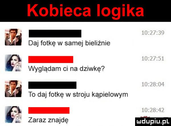 kobieca logika daj fotkę w samej bieliźnie wyglądam cl na dziwkę to da fotkę w stroju kąpielowym zaraz znajdę ma