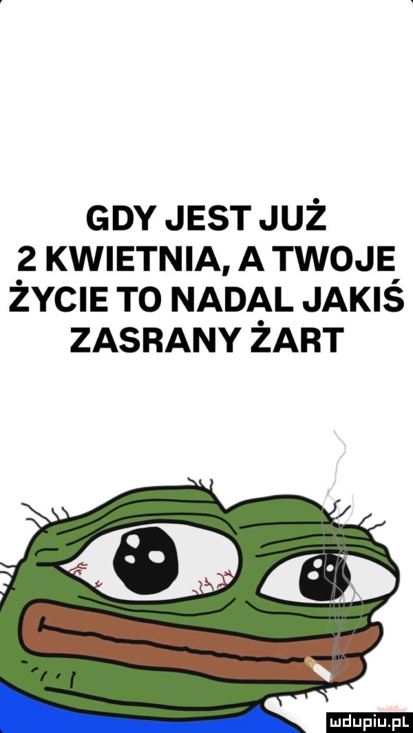gdy jest już   kwietnia a twoje życie to nadal jakiś zasrany żart ludu iu. l