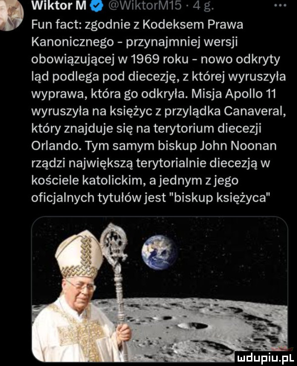 wiktor m s wil toefl     g  fan fajt zgodnie z kodeksem prawa kanonicznego przynajmniej wersji obowiązującej w      roku nowo odkryty ląd podlega pod diecezję z której wyruszyla wyprawa która go odkryła. misja apollo    wyruszyła na księżyc z przylądka canaveral który znajduje się na terytorium diecezji orlando. tym samym biskup john noonan rządzi największą terytorialnie diecezją w kościele katolickim a jednym złego oficjalnych tytułów jest biskup księżyca