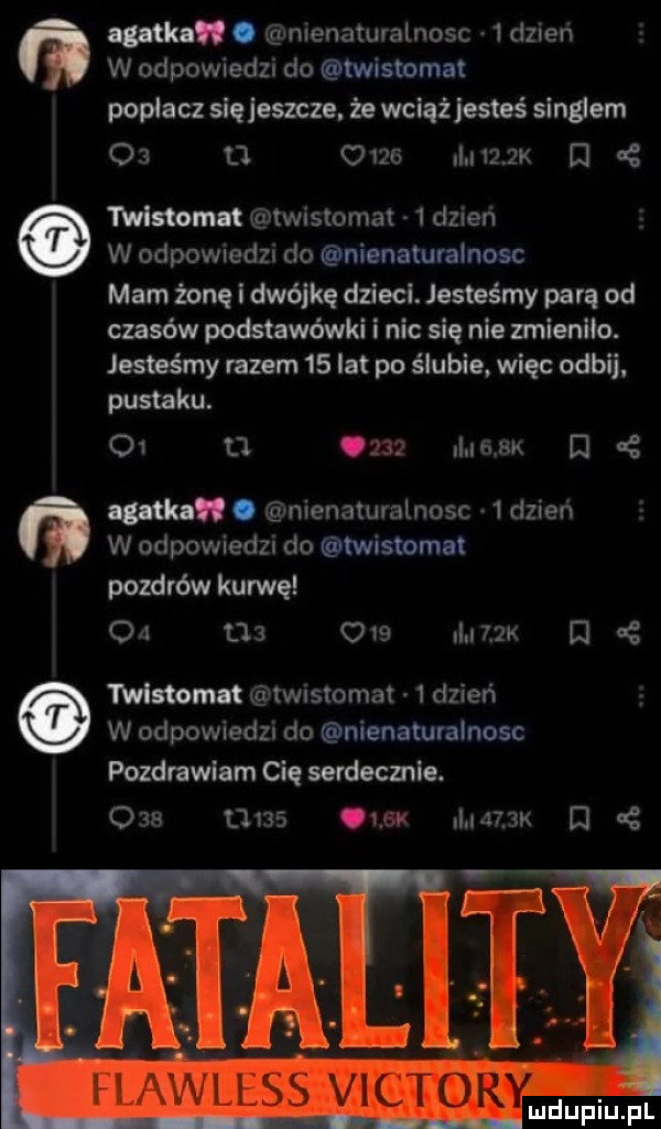 m w. nienaturatnosc   dzień w odpowiedzi do twistomat popłacz slęjeszcze. że wciążjesteś singlem    n      linux d c mmm t twistomat   dzień w odpowiedzi do nienaturalnosc mam żonę i dwójkę dzieci. jesteśmy parą od czasów podstawówki i nic się nie zrnieniio. jeswśrny razem    ikt po ślubie więc odbij. pustaku. oi u     damn i a autku. nienaturalnosc   dzień w odpowiedzi do twistomat pozdrówkurwę on na     dam n cę mmm twistomat   dzień w odpowiedzi do nienaluralnosc pozdrawiam cię serdecmie.           ozn     k d cę