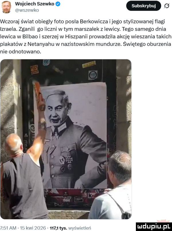 o wczoraj swiat obiegly foto posla berkowicza i jego stylizowanej flagi izraela. zganili go liczni w tym marszalek z lewicy tego samego dnia lewica w eilbaoi szerzej w hiszpa prowadzila akcję wieszania takich plakatów z netanyahu w nazistowskim mundurze. świętego oburzenia nie odnotowano n am wk