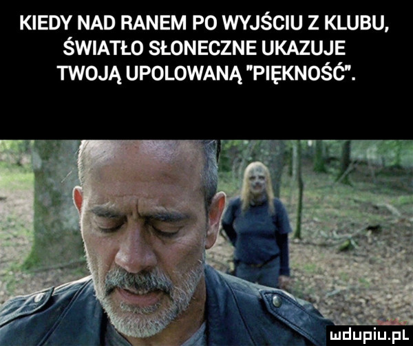 kiedy nad ranem po wyjściu z klubu śwumo słoneczne ukazuje twoją upolowaną piękność