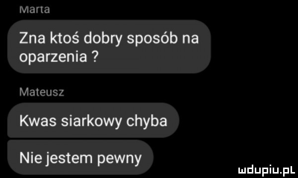 mam zna ktoś dobry sposób na oparzenia mateusz kwas siarkowy chyba niejestem pewny. lu uplu p