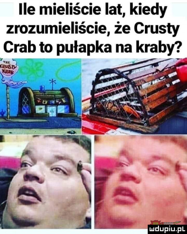 ile mieliście lat kiedy zrozumieliście że crusty crab to pułapka na kraby ma f u pl