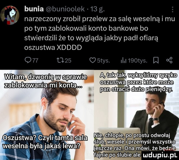 a bubla w bumoolek     . narzeczony zrobił przelew za salę weselną i mu po tym zablokowali konto bankowe bo stwierdzili że to wygląda jakby padl ofiarą oszustwa xdddd          m irli    th i z wece dz wenięww zablmkowanią hi konta. rzym s l wszystki na mo wl. że bedzie