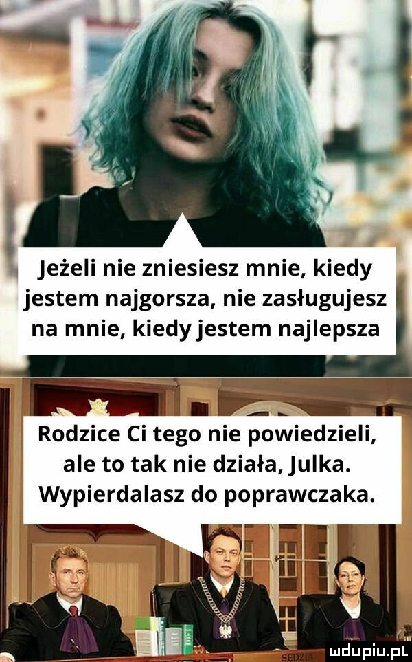 w jeżeli nie zniesiesz mnie kiedy jestem najgorsza nie zasługujesz na mnie kiedyjestem najlepsza a rodzice ci tego nie powiedzieli ale to tak nie działa ulka. wypierdalasz do poprawczaka