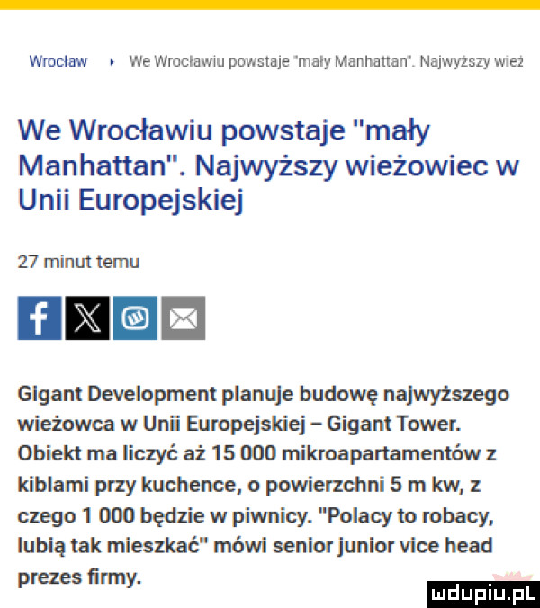 wrocław. wewrociawupnwmaje małymannanan neuman wez we wrocławiu powstaje mały manhattan. najwyższy wieżowiec w unii europejskiej    minut temu gigant development planuje budowę najwyższego wieżowca w unii europejskiej gigant tower. obiekt ma liczyć aż    ma mikroapartamemńw kiblami przy kuchence o powiemchni   m kw czego       będzie w piwnicy. polacy to rybacy. lubią tak mieszkać mówi senior junior vide hiad ﬁ. m