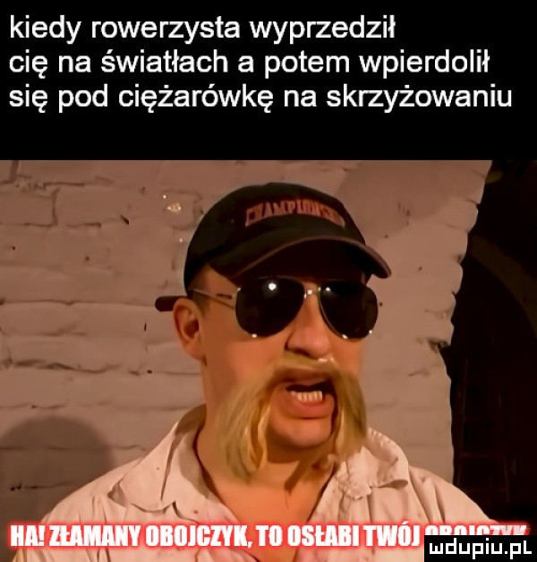 kiedy rowerzysta wyprzedził cię na światłach a potem wpierdolił się pod ciężarówkę na skrzyżowaniu iijwmmijuim il ll aq. abakankami nduflu pl