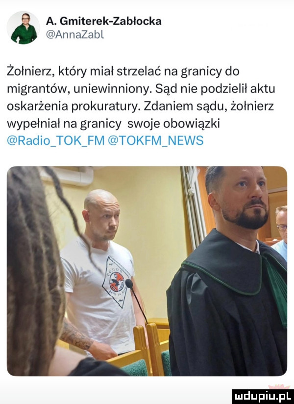 a. gmiterek zabłocka o annazabl żołnierz który miał strzelać na granicy do migrantów uniewinniony. sąd nie podzielił aktu oskarżenia prokuratury. zdaniem sądu żołnierz wypełniał na granicy swoje obowiązki radioitokifm tokfminews ludu iu. l