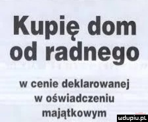 kupię dom od radnego w cenie deklarowanej w oświadczeniu majątkowym