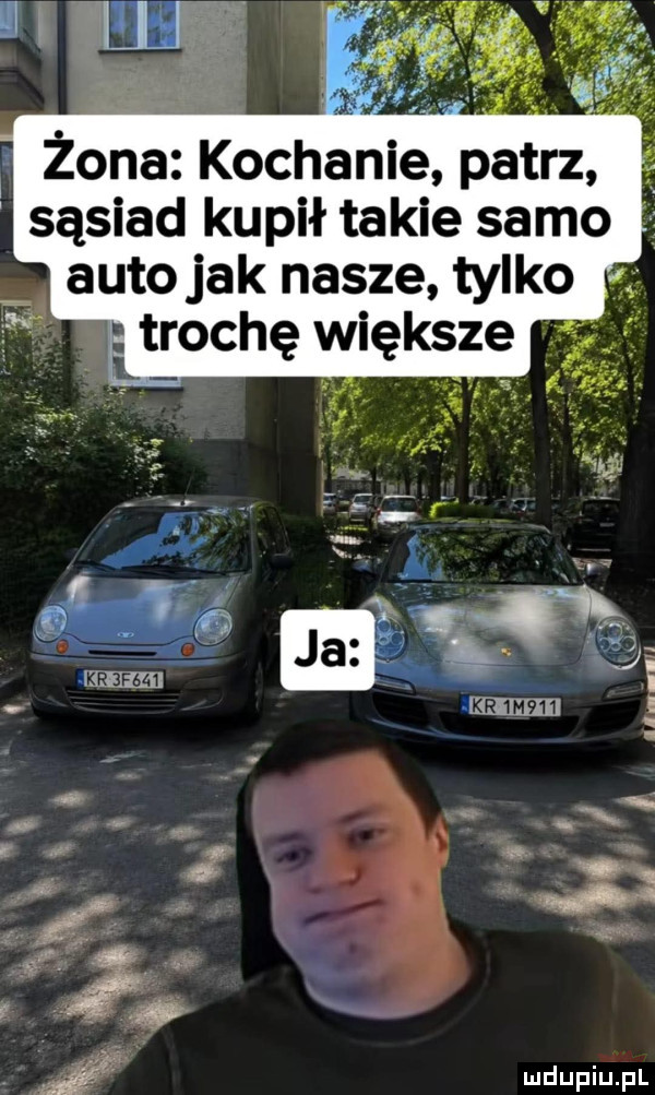 żona kochanie patrz. sąsiad kupił takie samo   auto jak nasze tylko
