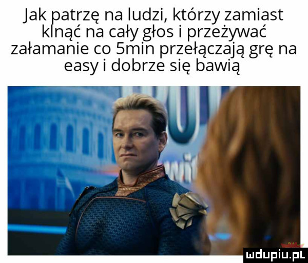 jak kpatrzę na ludzi k turzy zamiast nbc na cały głos przeżywać załamanie co  min przełączają grę na easyi dobrze się bawią
