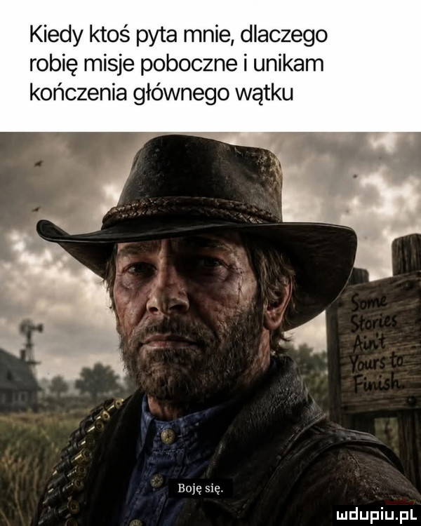 kiedy ktoś pyta mnie dlaczego robię misje poboczne i unikam kończenia głównego wątku boję się
