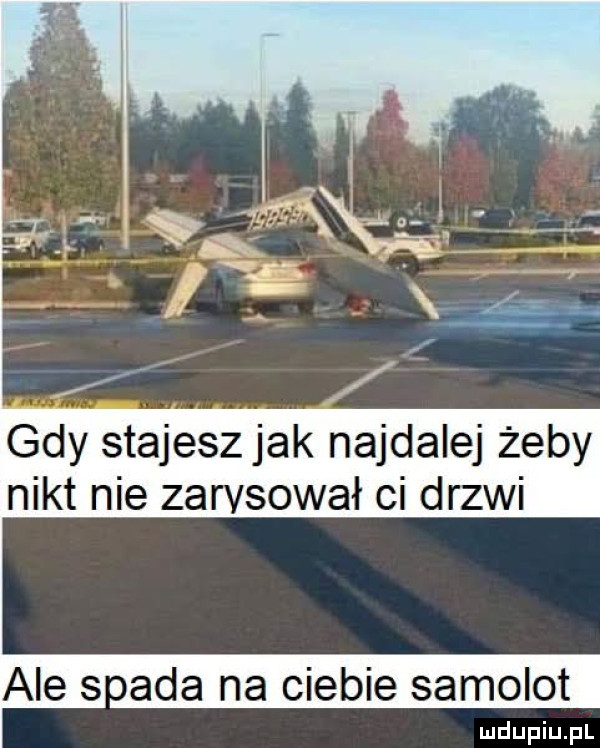 gdy stajesz jak najdalej żeby nikt nie zarysował ci drzwi ale s ada na ciebie samolot
