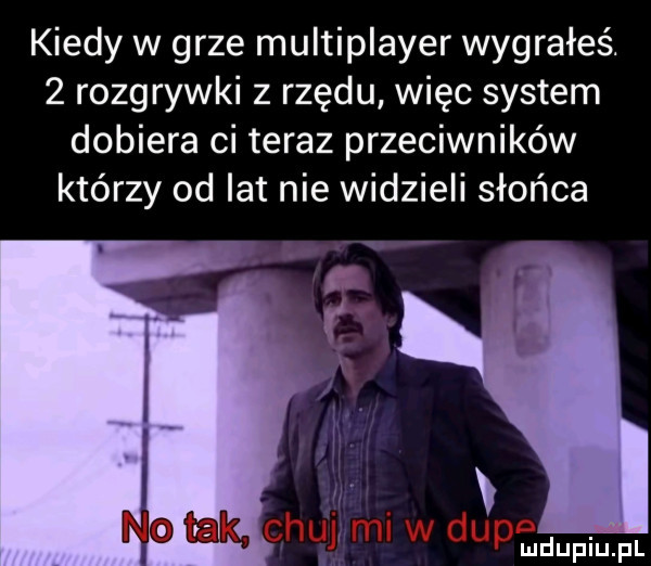 kiedy w grze multiplayer wygrałeś.   rozgrywki z rzędu więc system dobiera ci teraz przeciwników którzy od lat nie widzieli słońca