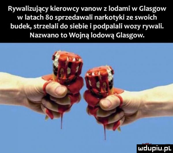 rywalizujący kierowcy vanow z lodami w glasgow w latach    sprzedawali narkotyki ze swoich budek strzelali do siebie podpalali wozy rywali. nazwano to wodną lodową glasgow