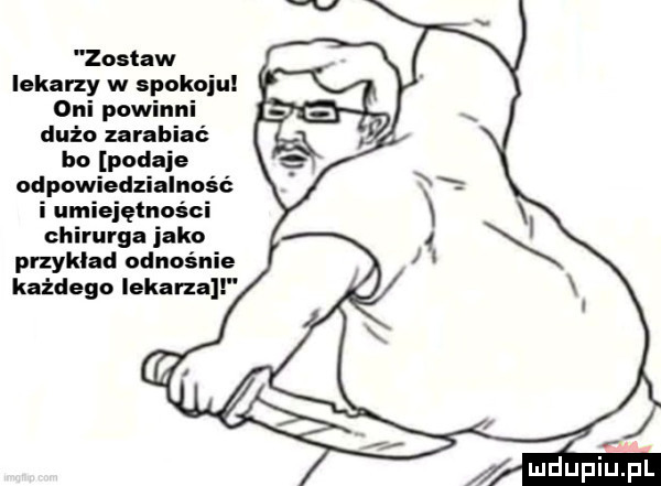 zostaw lekarzy w spokoju oni powinni dużo zarabiać bo podaje odpowiedzialność i umiejętności chirurga jako przykład odnośnie każdego lekarzall