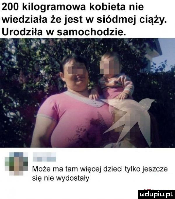 kilogramowa kobieta nie wiedziała że jest w siódmej ciąży. urodziła w samochodzie. y. może ma tam więcej dzieci tylko jeszcze się nie wydostały