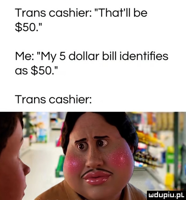 trans cashier tka r ll be    me my   dollar bill identiﬁes as    trans cashier