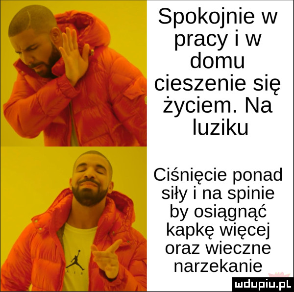 spokojnie w pracy i w domu cieszenie się życiem. na quipu i ciśnięcie ponad siły i na spinie. by osiągnąć   kapkę więcej oraz wieczne a narzekanie na