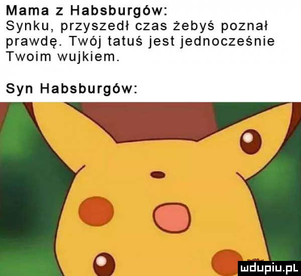 mama z habsburgów synku przyszedł czas żebyś poznał prawdę. twój tatuś jest jednocześnie twoim wujkiem. syn habsburgów mdhpiupl