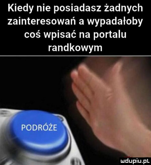 kiedy nie posiadasz żadnych zainteresowań a wypadałoby coś wpisać na portalu randkowym. i