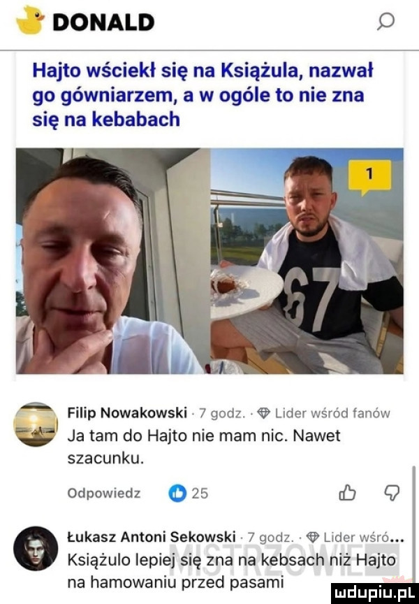 donald o hajto wściekł się na księżula nazwał go gówniarzem a w ogóle to nie zna się na kebabach filip nowakowski   godz lider wśród łanów ja tam do hajto nie mam nic. nawet szacunku. odpowiedz     ub łukasz antoni sekowski   godz. lider wśró. księżulo lepiej się zna na kebsach niż hajto na hamowaniu przed pasami mm