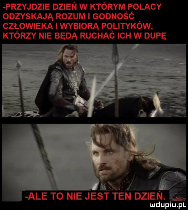 przyjdzie dzien w którym polacy odzyskają rozum i godność człowieka wybiorą polityków którzy nie będą ruchać ich w dupe ale to nie jesfﬁaﬁ dzien