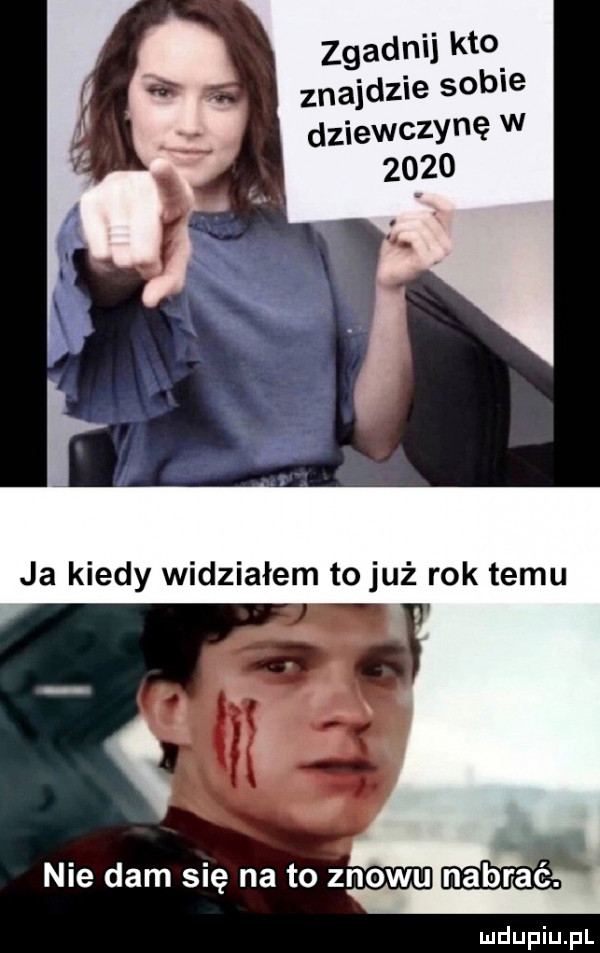 zgadnij kto znajdzie sobie dziewczynę w      a. ja kiedy widziałem to już rok temu nie dam się na to znowu