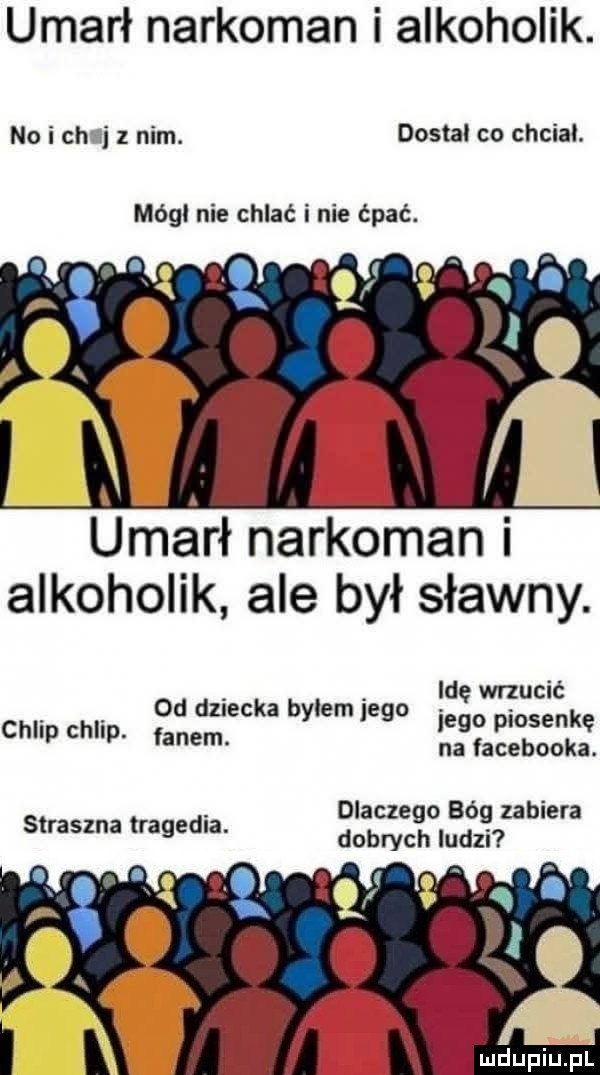 umarł narkoman i alkoholik. no i ch ii z nim. dostal co chcial. mogl nie chlać i nie ćpać. umarł narkoman alkoholik ale był sławny. idę wrzucić jego piosenkę na facebooka.   od dziecka bylem jego chlap chlip. fanem dlaczego bóg zabiera straszna tragedia. dobrych ludzi