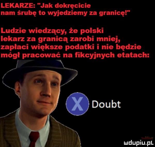 lekarze jak dokręclcle nam śrubę to wyjedziemy za granicę ludzie wiedzący że polski lekarz za granicą zarobi mniej zapłaci większe podatki i nie będzie mógł pracować na fikcyjnych etatach