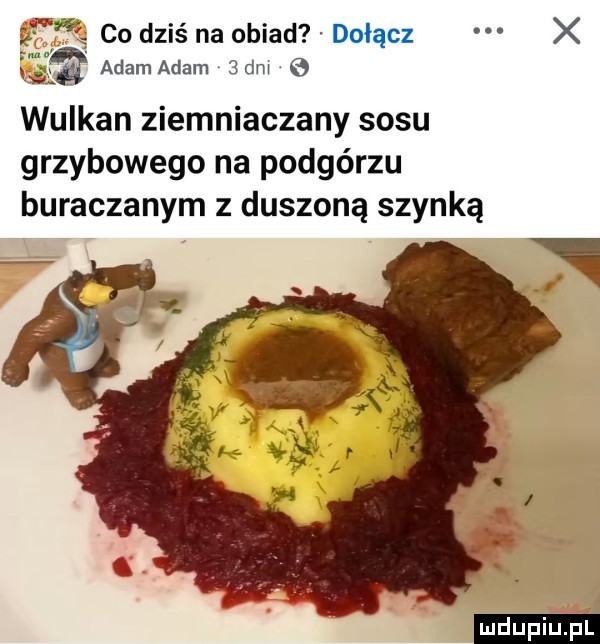 co dziś na obiad dołącz x fil adam adam   dni wulkan ziemniaczany sosu grzybowego na podgórzu buraczanym z duszoną szynką