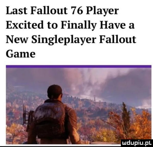list fallout    plaser excited to finalny hace a naw singleplayer fallout