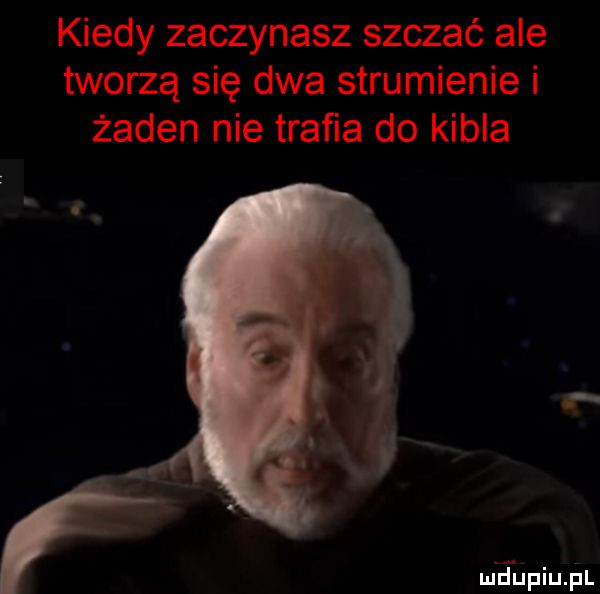 kiedy zaczynasz szczać ale tworzą się dwa strumienie i żaden nie traﬁa do kibla mfﬁpiu il