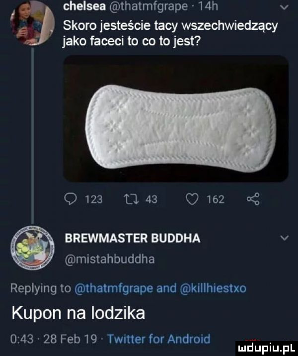 i chelsea thatmfgrape   h v skoro jesteście tacy wszechwiedzący jako faceci to co tojest      u    c     brewmaster buddha v mistahbuddha replying to thatmfgrape and killhuestxo kupon na lodzika         feb    twitter for android. mduplu pl