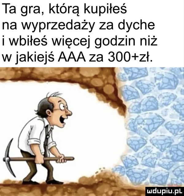 ta gra którą kupiłeś na wyprzedaży za dyche i wbiłeś więcej godzin niż w jakiejś aaa za     zł