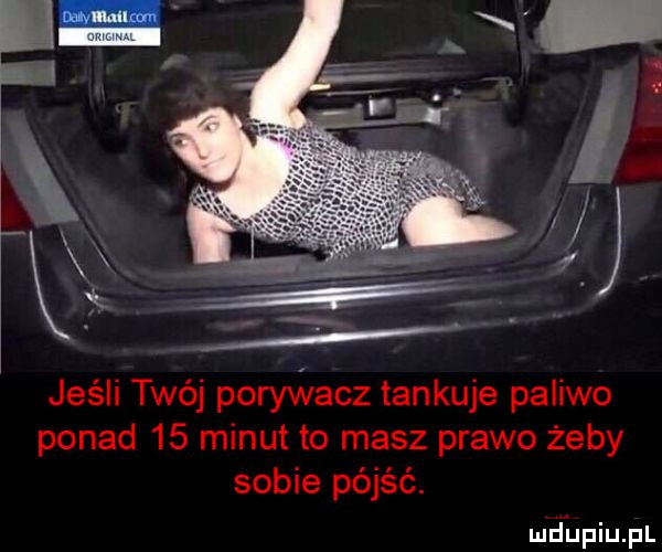 jeśli twój porywacz tankuje paliwo ponad    minut to masz prawo żeby sobie pójść. mdﬁpiupl