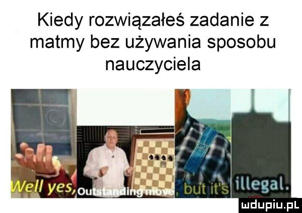 kiedy rozwiązałeś zadanie z matmy bez używania sposobu nauczyciela