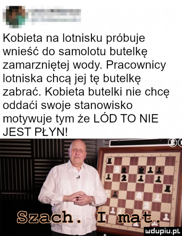 kobieta na lotnisku próbuje wnieść do samolotu butelkę zamarzniętej wody. pracownicy lotniska chcą jej tę butelkę zabrać. kobieta butelki nie chcę oddali swoje stanowisko motywuje tym że lód to nie jest płyn ludupiu. pl