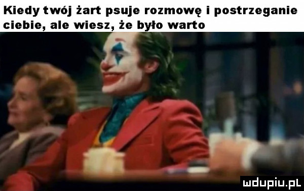 kiedy twój żart psuje rozmowę i postrzeganie ciebie ale wiesz że było warto. ć